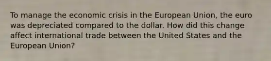 To manage the economic crisis in the European Union, the euro was depreciated compared to the dollar. How did this change affect international trade between the United States and the European Union?