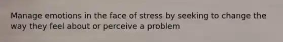 Manage emotions in the face of stress by seeking to change the way they feel about or perceive a problem