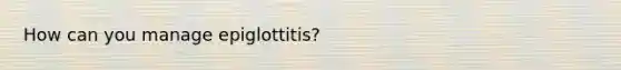 How can you manage epiglottitis?