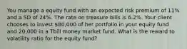 You manage a equity fund with an expected risk premium of 11% and a SD of 24%. The rate on treasure bills is 6.2%. Your client chooses to invest 80,000 of her portfolio in your equity fund and 20,000 in a Tbill money market fund. What is the reward to volatility ratio for the equity fund?