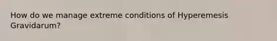 How do we manage extreme conditions of Hyperemesis Gravidarum?