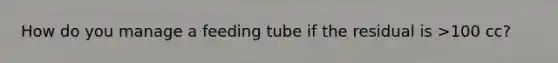 How do you manage a feeding tube if the residual is >100 cc?