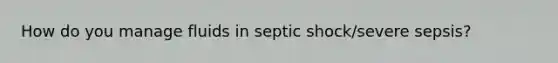 How do you manage fluids in septic shock/severe sepsis?