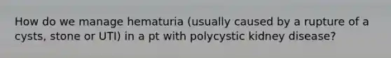 How do we manage hematuria (usually caused by a rupture of a cysts, stone or UTI) in a pt with polycystic kidney disease?