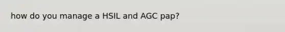 how do you manage a HSIL and AGC pap?