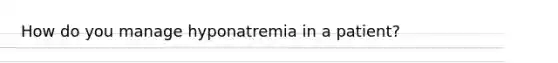 How do you manage hyponatremia in a patient?