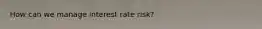 How can we manage interest rate risk?