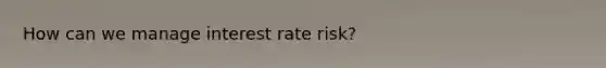 How can we manage interest rate risk?