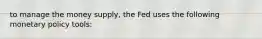 to manage the money supply, the Fed uses the following monetary policy tools: