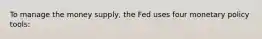 To manage the money supply, the Fed uses four monetary policy tools: