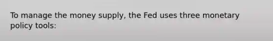 To manage the money supply, the Fed uses three monetary policy tools: