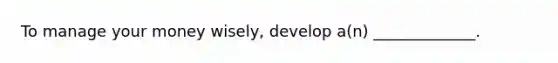 To manage your money wisely, develop a(n) _____________.