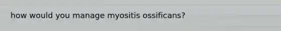 how would you manage myositis ossificans?