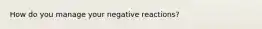 How do you manage your negative reactions?