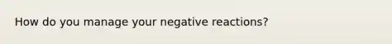 How do you manage your negative reactions?