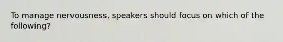 To manage nervousness, speakers should focus on which of the following?