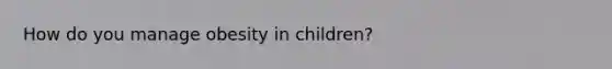 How do you manage obesity in children?