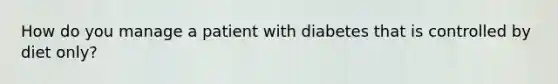 How do you manage a patient with diabetes that is controlled by diet only?