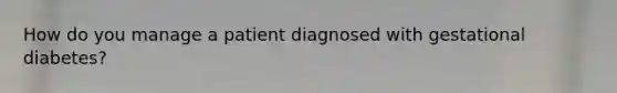 How do you manage a patient diagnosed with gestational diabetes?