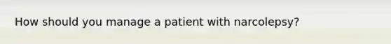 How should you manage a patient with narcolepsy?