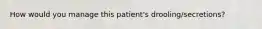 How would you manage this patient's drooling/secretions?