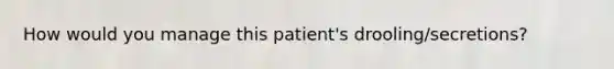 How would you manage this patient's drooling/secretions?