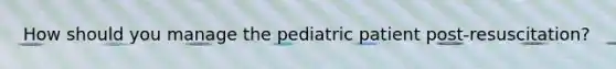 How should you manage the pediatric patient post-resuscitation?