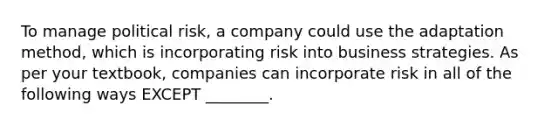 To manage political​ risk, a company could use the adaptation​ method, which is incorporating risk into business strategies. As per your​ textbook, companies can incorporate risk in all of the following ways EXCEPT​ ________.