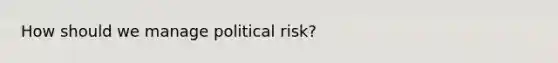 How should we manage political risk?