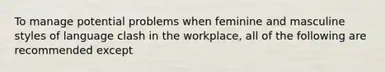 To manage potential problems when feminine and masculine styles of language clash in the workplace, all of the following are recommended except