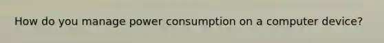 How do you manage power consumption on a computer device?