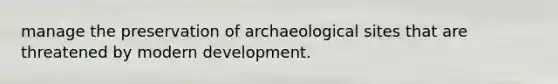 manage the preservation of archaeological sites that are threatened by modern development.