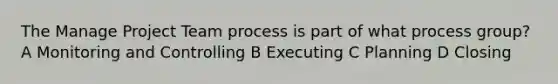 The Manage Project Team process is part of what process group? A Monitoring and Controlling B Executing C Planning D Closing