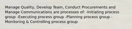 Manage Quality, Develop Team, Conduct Procurements and Manage Communications are processes of: -Initiating process group -Executing process group -Planning process group -Monitoring & Controlling process group