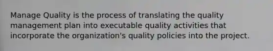 Manage Quality is the process of translating the quality management plan into executable quality activities that incorporate the organization's quality policies into the project.