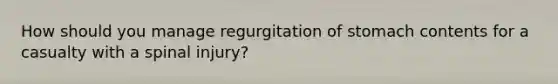 How should you manage regurgitation of stomach contents for a casualty with a spinal injury?