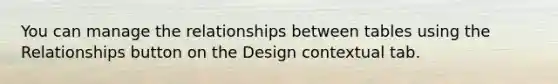 You can manage the relationships between tables using the Relationships button on the Design contextual tab.