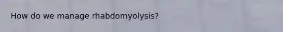 How do we manage rhabdomyolysis?