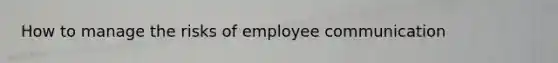 How to manage the risks of employee communication