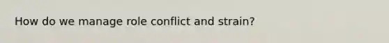 How do we manage role conflict and strain?