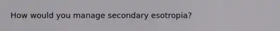 How would you manage secondary esotropia?