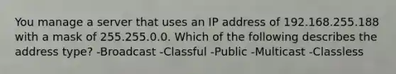 You manage a server that uses an IP address of 192.168.255.188 with a mask of 255.255.0.0. Which of the following describes the address type? -Broadcast -Classful -Public -Multicast -Classless