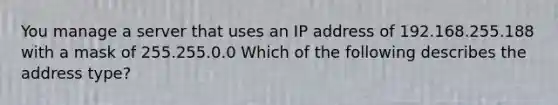 You manage a server that uses an IP address of 192.168.255.188 with a mask of 255.255.0.0 Which of the following describes the address type?