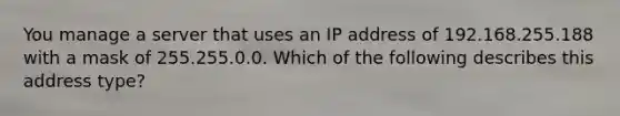 You manage a server that uses an IP address of 192.168.255.188 with a mask of 255.255.0.0. Which of the following describes this address type?