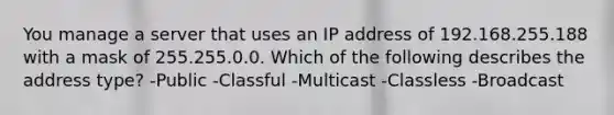 You manage a server that uses an IP address of 192.168.255.188 with a mask of 255.255.0.0. Which of the following describes the address type? -Public -Classful -Multicast -Classless -Broadcast