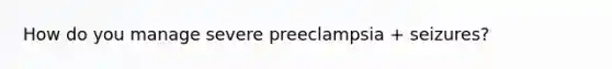 How do you manage severe preeclampsia + seizures?