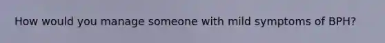 How would you manage someone with mild symptoms of BPH?