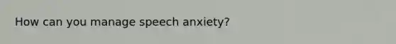 How can you manage speech anxiety?