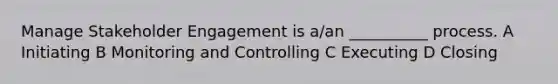 Manage Stakeholder Engagement is a/an __________ process. A Initiating B Monitoring and Controlling C Executing D Closing