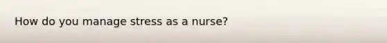 How do you manage stress as a nurse?